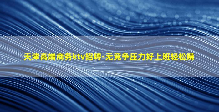 天津高端商务ktv招聘-无竞争压力好上班轻松赚
