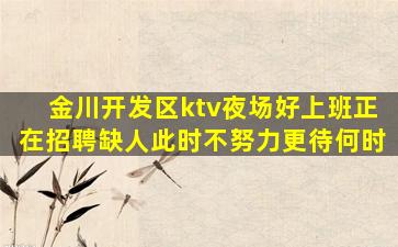 金川开发区ktv夜场好上班正在招聘缺人此时不努力更待何时